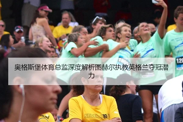 奥格斯堡体育总监深度解析图赫尔执教英格兰夺冠潜力